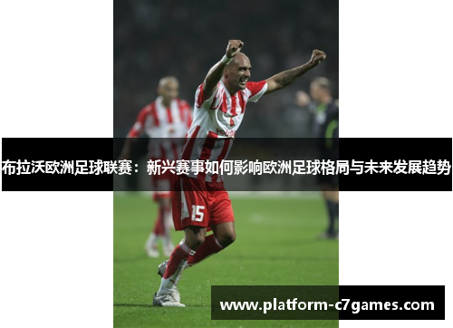 布拉沃欧洲足球联赛：新兴赛事如何影响欧洲足球格局与未来发展趋势