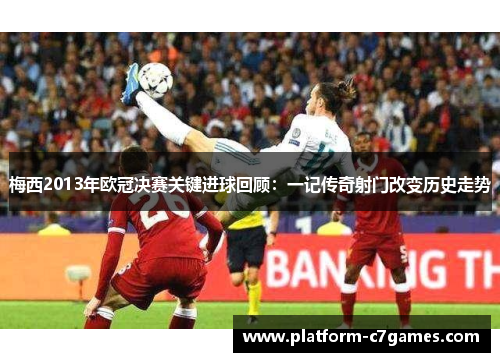 梅西2013年欧冠决赛关键进球回顾：一记传奇射门改变历史走势