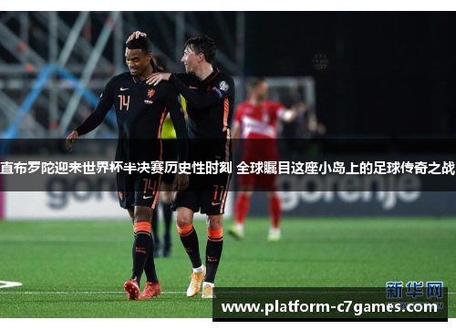 直布罗陀迎来世界杯半决赛历史性时刻 全球瞩目这座小岛上的足球传奇之战