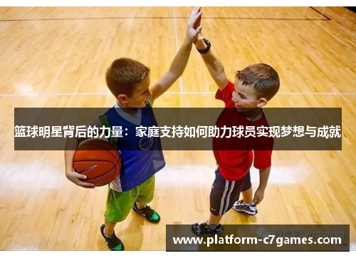 篮球明星背后的力量：家庭支持如何助力球员实现梦想与成就