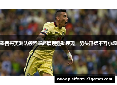 墨西哥美洲队领跑墨超展现强劲表现,势头迅猛不容小觑 墨西哥美洲队领跑墨超展现强劲表现,势头迅猛不容小觑