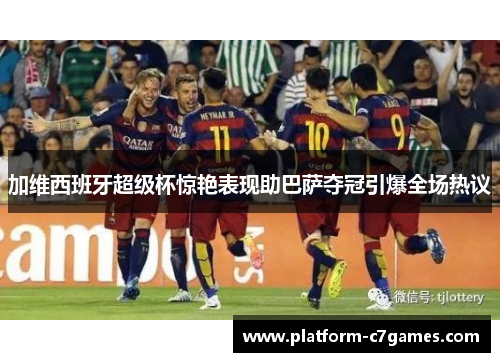 加维西班牙超级杯惊艳表现助巴萨夺冠引爆全场热议 加维西班牙超级杯惊艳表现助巴萨夺冠引爆全场热议