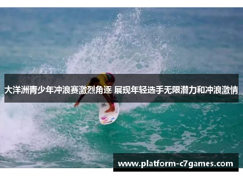 大洋洲青少年冲浪赛激烈角逐 展现年轻选手无限潜力和冲浪激情
