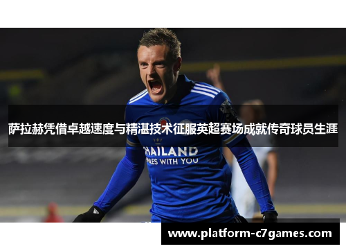 萨拉赫凭借卓越速度与精湛技术征服英超赛场成就传奇球员生涯 萨拉赫凭借卓越速度与精湛技术征服英超赛场成就传奇球员生涯