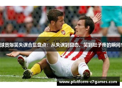 球员爆笑失误合集盘点:从失误到囧态,笑到肚子疼的瞬间! 球员爆笑失误合集盘点:从失误到囧态,笑到肚子疼的瞬间!