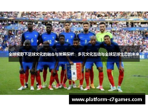 全球视野下足球文化的融合与发展探析:多元文化互动与全球足球生态的未来 全球视野下足球文化的融合与发展探析:多元文化互动与全球足球生态的未来