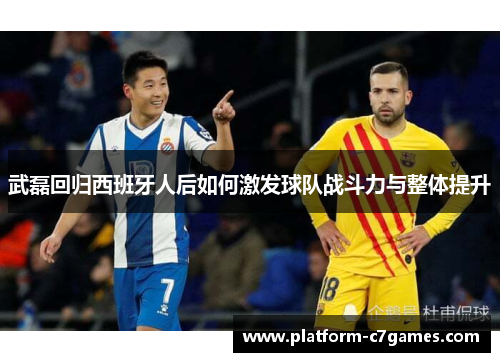 武磊回归西班牙人后如何激发球队战斗力与整体提升