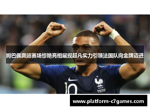 姆巴佩奥运赛场惊艳亮相展现超凡实力引领法国队向金牌迈进