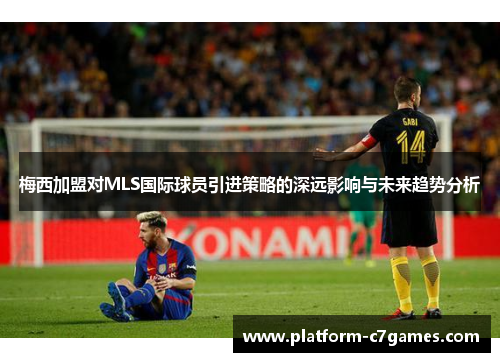 梅西加盟对MLS国际球员引进策略的深远影响与未来趋势分析