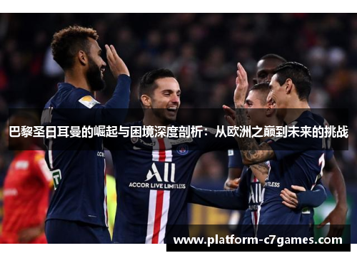 巴黎圣日耳曼的崛起与困境深度剖析：从欧洲之巅到未来的挑战