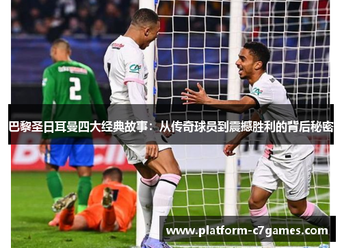 巴黎圣日耳曼四大经典故事:从传奇球员到震撼胜利的背后秘密 巴黎圣日耳曼四大经典故事:从传奇球员到震撼胜利的背后秘密