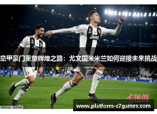 意甲豪门重塑辉煌之路：尤文国米米兰如何迎接未来挑战