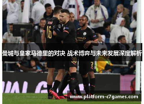 曼城与皇家马德里的对决 战术博弈与未来发展深度解析