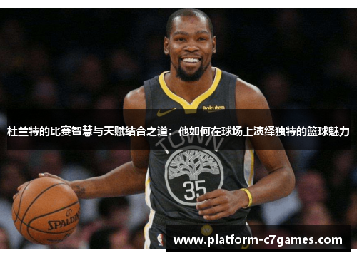 杜兰特的比赛智慧与天赋结合之道:他如何在球场上演绎独特的篮球魅力 杜兰特的比赛智慧与天赋结合之道:他如何在球场上演绎独特的篮球魅力