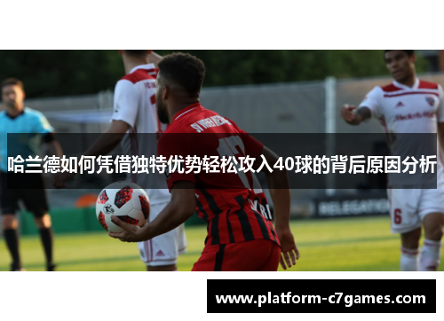 哈兰德如何凭借独特优势轻松攻入40球的背后原因分析