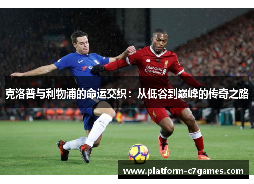 克洛普与利物浦的命运交织:从低谷到巅峰的传奇之路 克洛普与利物浦的命运交织:从低谷到巅峰的传奇之路