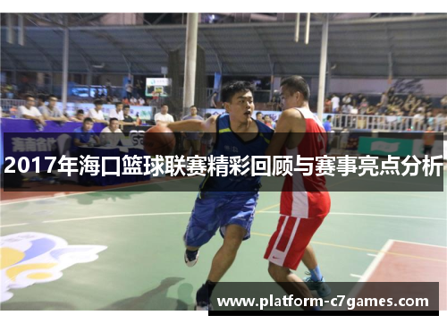 2017年海口篮球联赛精彩回顾与赛事亮点分析 2017年海口篮球联赛精彩回顾与赛事亮点分析