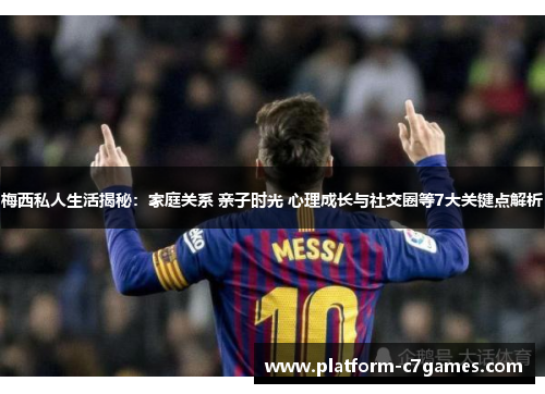 梅西私人生活揭秘：家庭关系 亲子时光 心理成长与社交圈等7大关键点解析