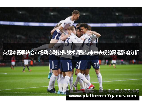 英超本赛季转会市场动态对各队战术调整与未来表现的深远影响分析 英超本赛季转会市场动态对各队战术调整与未来表现的深远影响分析
