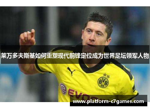 莱万多夫斯基如何重塑现代前锋定位成为世界足坛领军人物