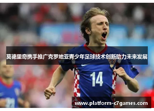 莫德里奇携手推广克罗地亚青少年足球技术创新助力未来发展