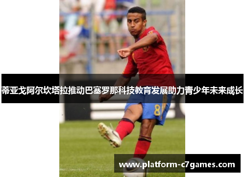 蒂亚戈阿尔坎塔拉推动巴塞罗那科技教育发展助力青少年未来成长