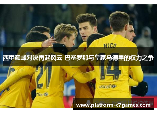 西甲巅峰对决再起风云 巴塞罗那与皇家马德里的权力之争