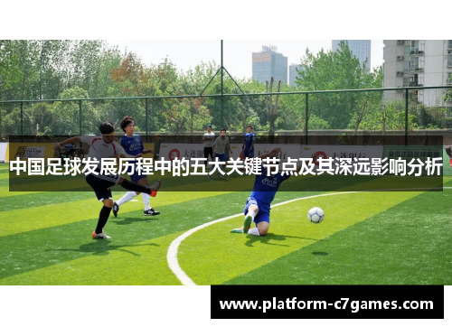 中国足球发展历程中的五大关键节点及其深远影响分析