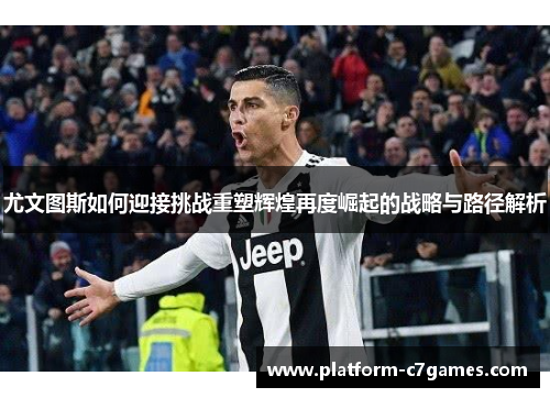 尤文图斯如何迎接挑战重塑辉煌再度崛起的战略与路径解析