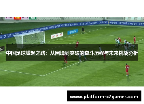 中国足球崛起之路：从困境到突破的奋斗历程与未来挑战分析