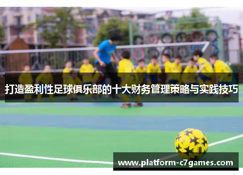 打造盈利性足球俱乐部的十大财务管理策略与实践技巧