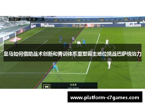 皇马如何借助战术创新和青训体系重塑霸主地位挑战巴萨统治力 皇马如何借助战术创新和青训体系重塑霸主地位挑战巴萨统治力