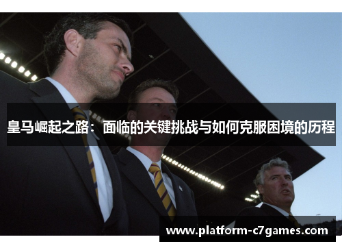 皇马崛起之路：面临的关键挑战与如何克服困境的历程
