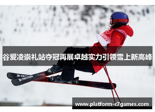 谷爱凌崇礼站夺冠再展卓越实力引领雪上新高峰