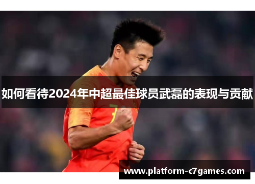 如何看待2024年中超最佳球员武磊的表现与贡献 如何看待2024年中超最佳球员武磊的表现与贡献