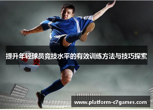 提升年轻球员竞技水平的有效训练方法与技巧探索 提升年轻球员竞技水平的有效训练方法与技巧探索