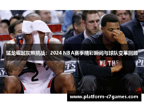 猛龙崛起灰熊挑战:2024 NBA赛季精彩瞬间与球队变革回顾 猛龙崛起灰熊挑战:2024 NBA赛季精彩瞬间与球队变革回顾