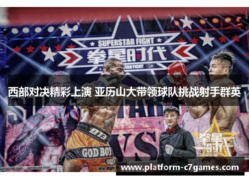 西部对决精彩上演 亚历山大带领球队挑战射手群英