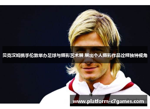 贝克汉姆携手伦敦举办足球与摄影艺术展 展出个人摄影作品诠释独特视角