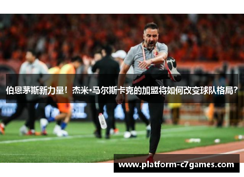 伯恩茅斯新力量！杰米·马尔斯卡克的加盟将如何改变球队格局？