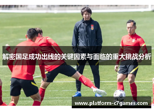 解密国足成功出线的关键因素与面临的重大挑战分析