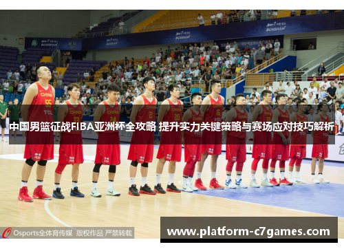 中国男篮征战FIBA亚洲杯全攻略 提升实力关键策略与赛场应对技巧解析