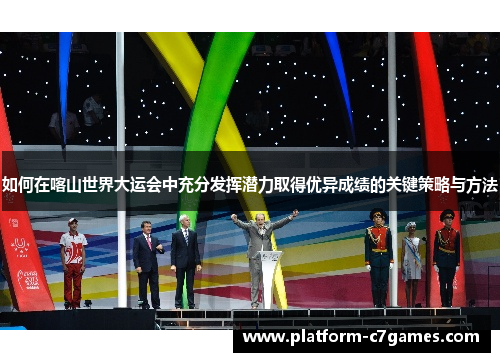 如何在喀山世界大运会中充分发挥潜力取得优异成绩的关键策略与方法 如何在喀山世界大运会中充分发挥潜力取得优异成绩的关键策略与方法