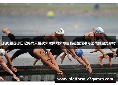 肌肉男游泳日记第六天挑战突破极限突破自我超越艰难考验成就完美身材