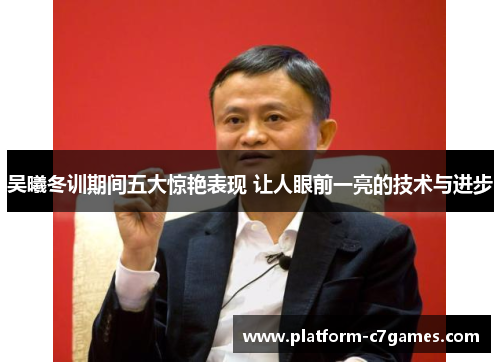 吴曦冬训期间五大惊艳表现 让人眼前一亮的技术与进步 吴曦冬训期间五大惊艳表现 让人眼前一亮的技术与进步