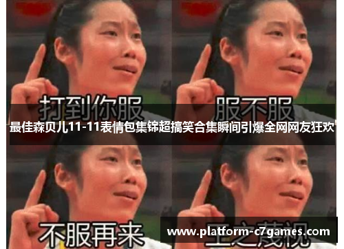 最佳森贝儿11-11表情包集锦超搞笑合集瞬间引爆全网网友狂欢