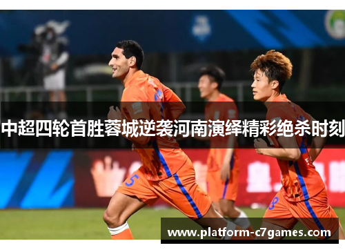 中超四轮首胜蓉城逆袭河南演绎精彩绝杀时刻