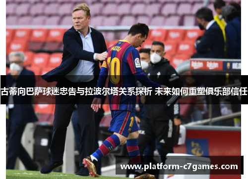 古蒂向巴萨球迷忠告与拉波尔塔关系探析 未来如何重塑俱乐部信任 古蒂向巴萨球迷忠告与拉波尔塔关系探析 未来如何重塑俱乐部信任