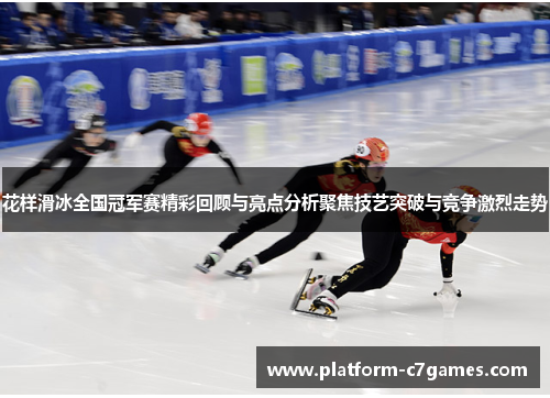 花样滑冰全国冠军赛精彩回顾与亮点分析聚焦技艺突破与竞争激烈走势