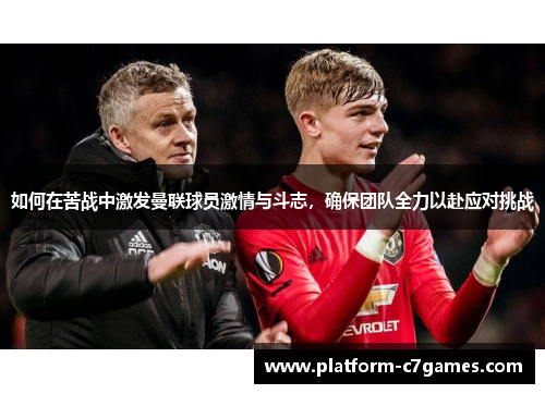 如何在苦战中激发曼联球员激情与斗志,确保团队全力以赴应对挑战 如何在苦战中激发曼联球员激情与斗志,确保团队全力以赴应对挑战